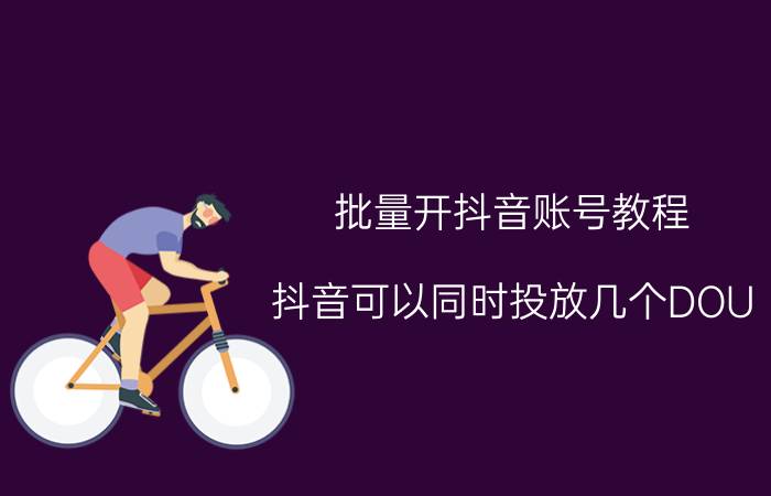 批量开抖音账号教程 抖音可以同时投放几个DOU ？